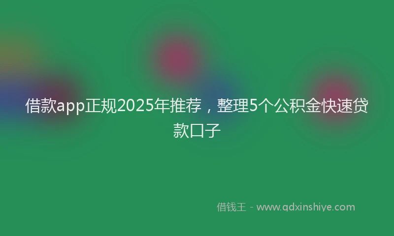 借款app正规2025年推荐,整理5个公积金快速贷款口子