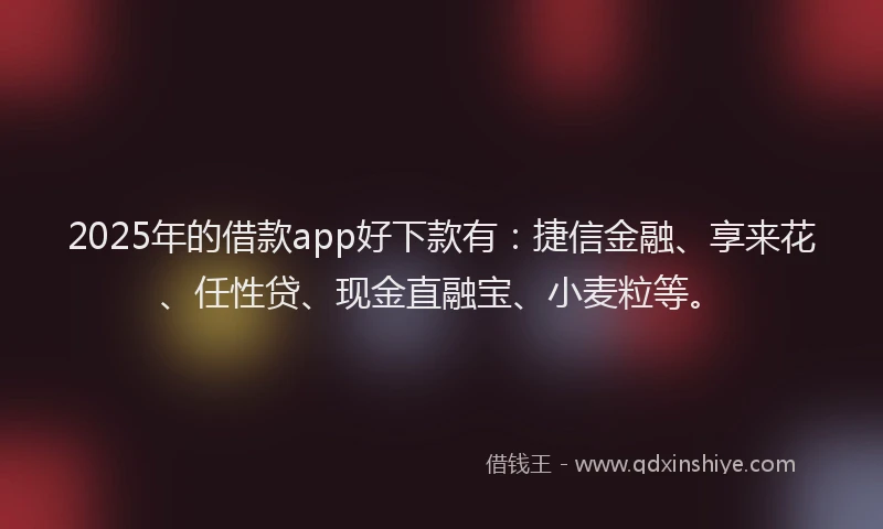 2025年的借款app好下款有：捷信金融、享来花、任性贷、现金直融宝、小麦粒等。