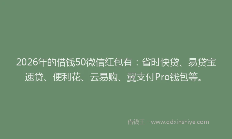 2026年的借钱50微信红包有:省时快贷、易贷宝速贷、便利花、云易购、翼支付Pro钱包等。