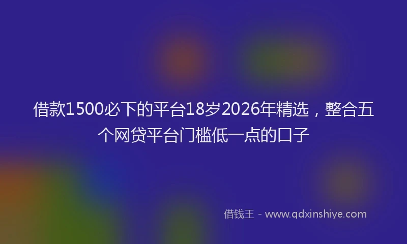 借款1500必下的平台18岁2026年精选,整合五个网贷平台门槛低一点的口子