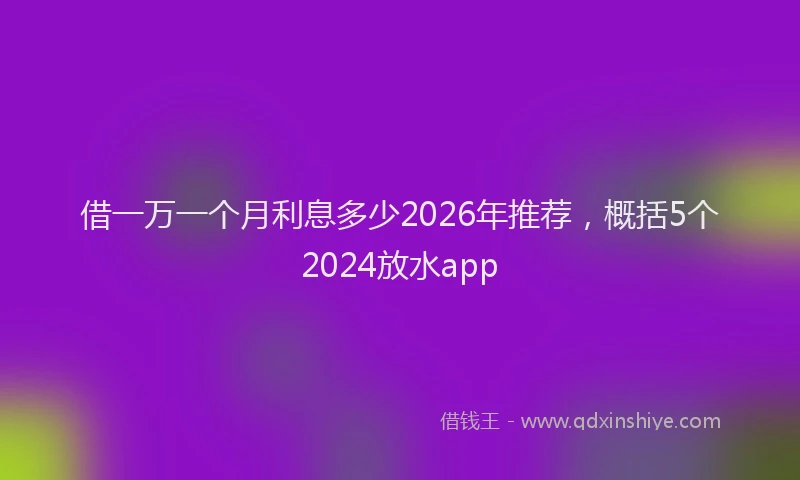 借一万一个月利息多少2026年推荐，概括5个2024放水app