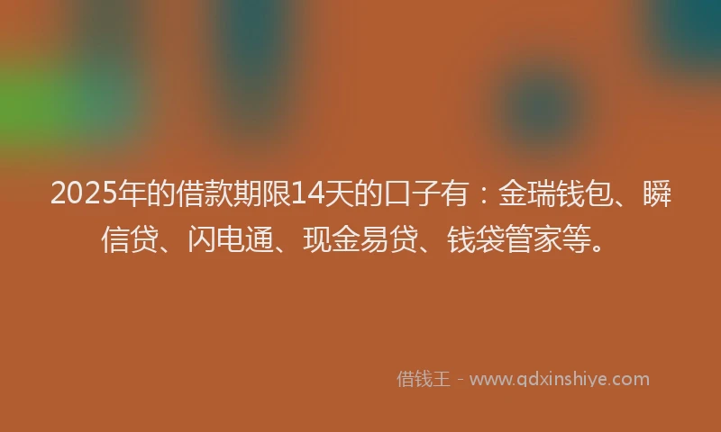 2025年的借款期限14天的口子有：金瑞钱包、瞬信贷、闪电通、现金易贷、钱袋管家等。