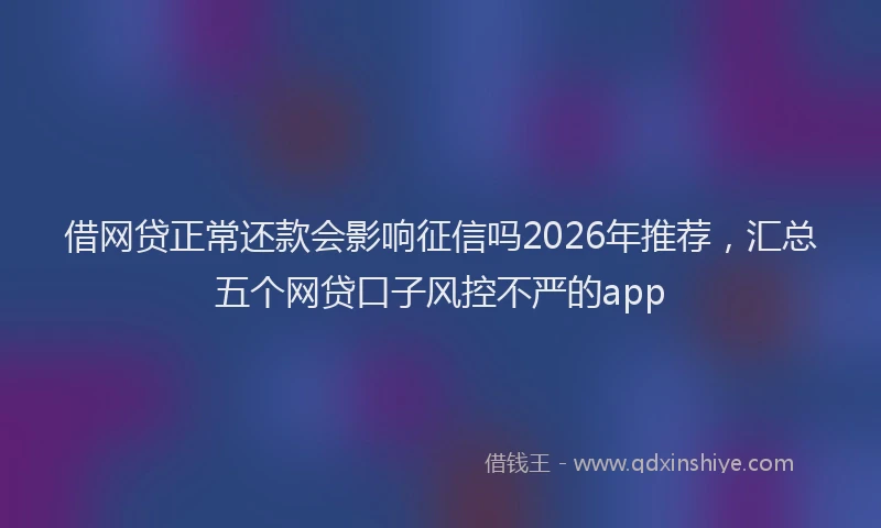 借网贷正常还款会影响征信吗2026年推荐，汇总五个网贷口子风控不严的app