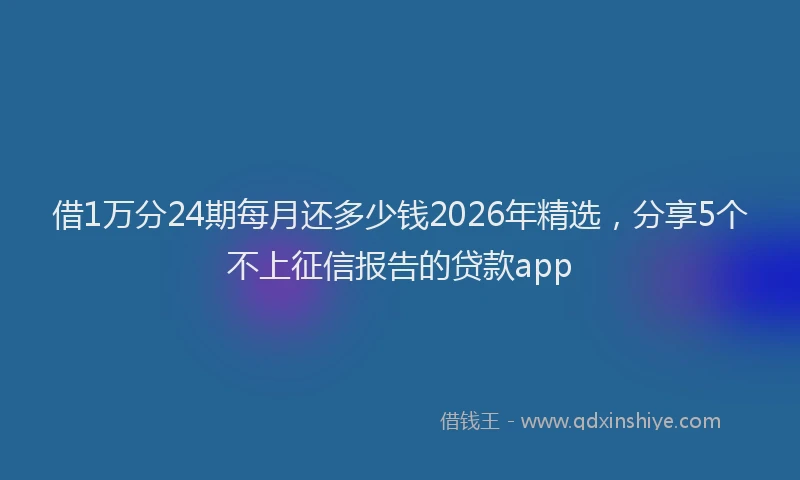 借1万分24期每月还多少钱2026年精选，分享5个不上征信报告的贷款app