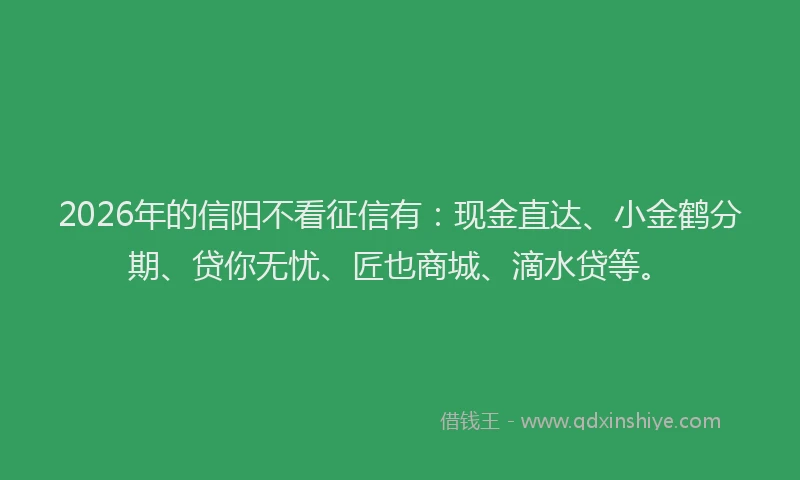 2026年的信阳不看征信有：现金直达、小金鹤分期、贷你无忧、匠也商城、滴水贷等。