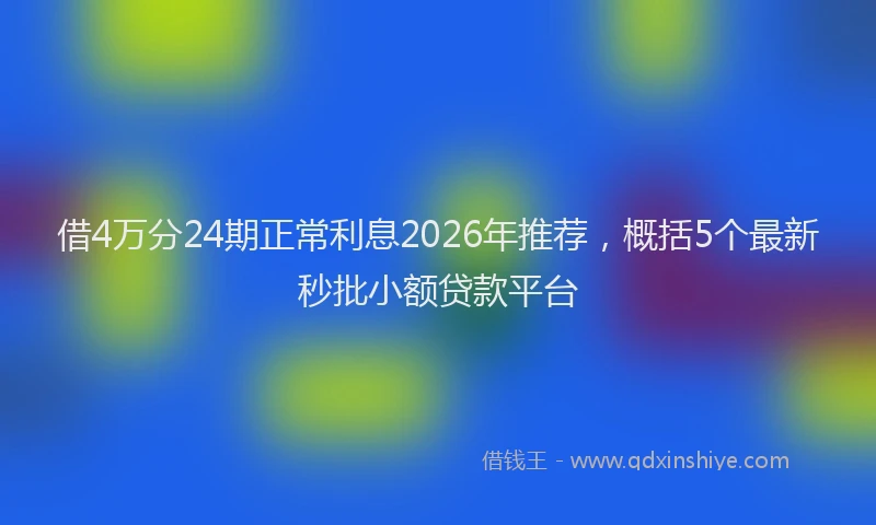 借4万分24期正常利息2026年推荐，概括5个最新秒批小额贷款平台