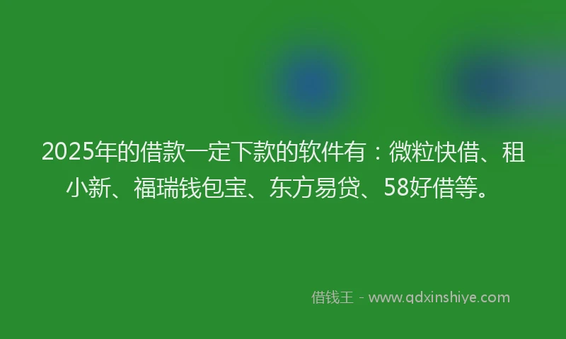 2025年的借款一定下款的软件有：微粒快借、租小新、福瑞钱包宝、东方易贷、58好借等。