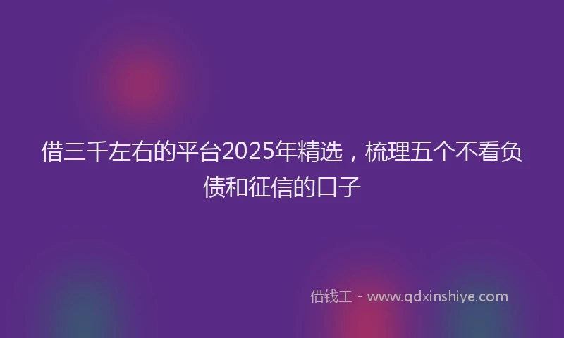 借三千左右的平台2025年精选，梳理五个不看负债和征信的口子