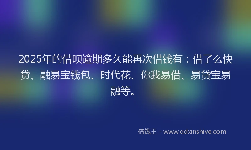 2025年的借呗逾期多久能再次借钱有：借了么快贷、融易宝钱包、时代花、你我易借、易贷宝易融等。