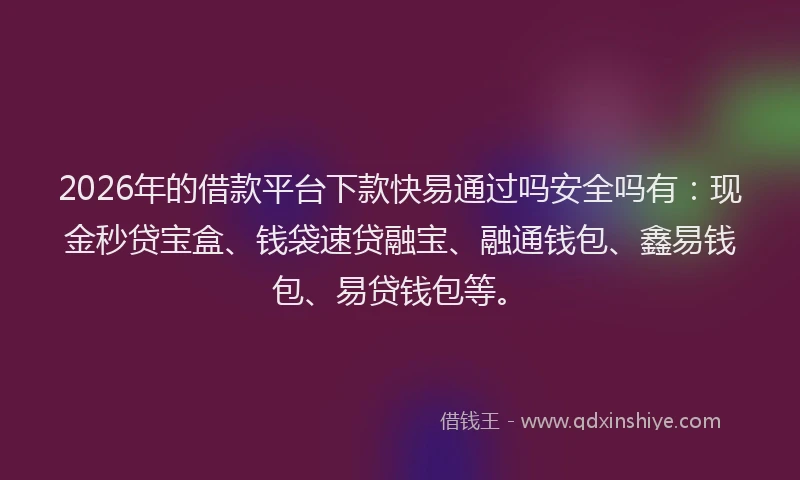2026年的借款平台下款快易通过吗安全吗有：现金秒贷宝盒、钱袋速贷融宝、融通钱包、鑫易钱包、易贷钱包等。