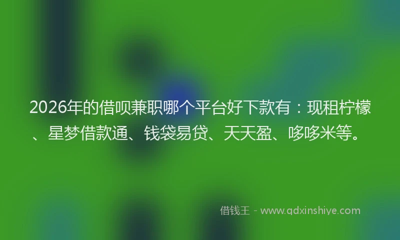 2026年的借呗兼职哪个平台好下款有：现租柠檬、星梦借款通、钱袋易贷、天天盈、哆哆米等。