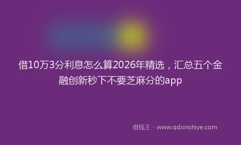 借10万3分利息怎么算2026年精选，汇总五个金融创新秒下不要芝麻分的app