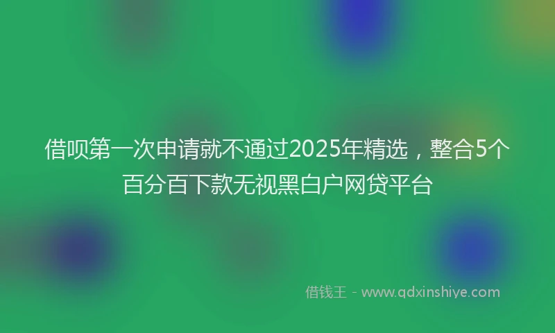 借呗第一次申请就不通过2025年精选，整合5个百分百下款无视黑白户网贷平台