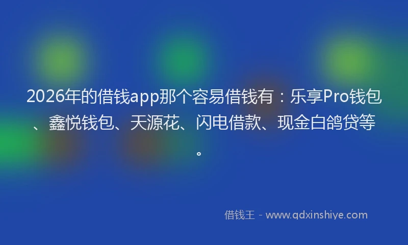 2026年的借钱app那个容易借钱有：乐享Pro钱包、鑫悦钱包、天源花、闪电借款、现金白鸽贷等。