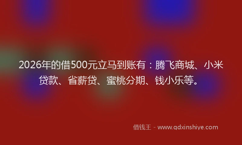 2026年的借500元立马到账有：腾飞商城、小米贷款、省薪贷、蜜桃分期、钱小乐等。