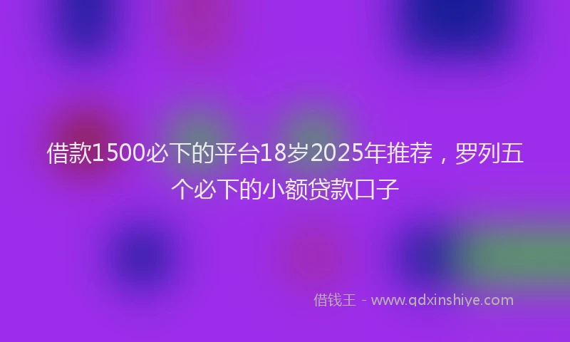 借款1500必下的平台18岁2025年推荐，罗列五个必下的小额贷款口子