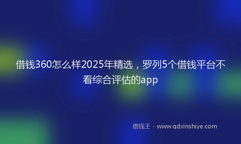 借钱360怎么样2025年精选,罗列5个借钱平台不看综合评估的app