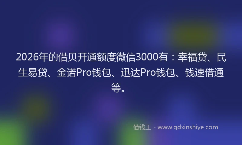 2026年的借贝开通额度微信3000有：幸福贷、民生易贷、金诺Pro钱包、迅达Pro钱包、钱速借通等。