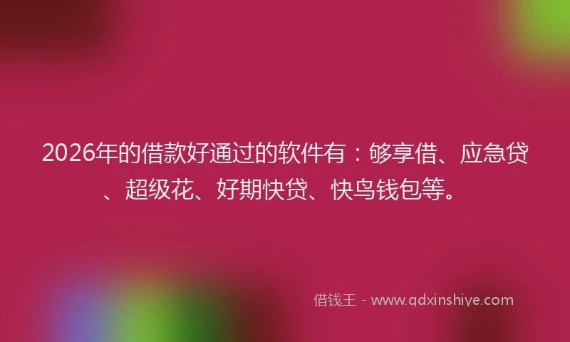 2026年的借款好通过的软件有：够享借、应急贷、超级花、好期快贷、快鸟钱包等。