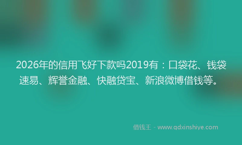 2026年的信用飞好下款吗2019有：口袋花、钱袋速易、辉誉金融、快融贷宝、新浪微博借钱等。