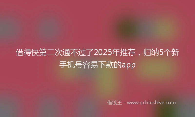 借得快第二次通不过了2025年推荐，归纳5个新手机号容易下款的app