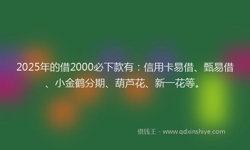 2025年的借2000必下款有:信用卡易借、甄易借、小金鹤分期、葫芦花、新一花等。