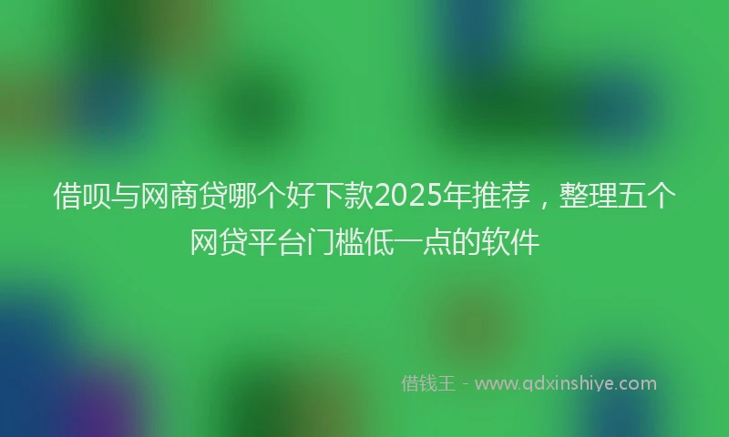 借呗与网商贷哪个好下款2025年推荐，整理五个网贷平台门槛低一点的软件