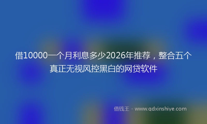 借10000一个月利息多少2026年推荐，整合五个真正无视风控黑白的网贷软件