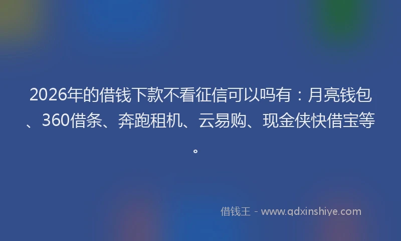 2026年的借钱下款不看征信可以吗有:月亮钱包、360借条、奔跑租机、云易购、现金侠快借宝等。