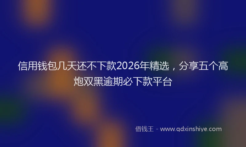 信用钱包几天还不下款2026年精选，分享五个高炮双黑逾期必下款平台