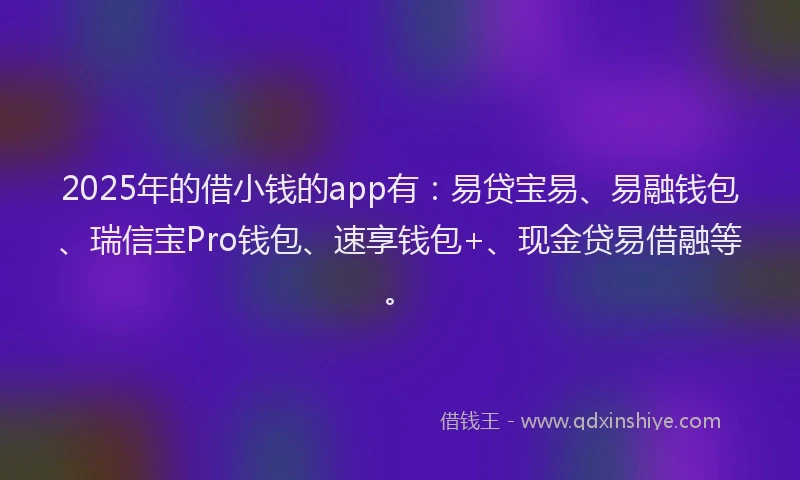 2025年的借小钱的app有：易贷宝易、易融钱包、瑞信宝Pro钱包、速享钱包+、现金贷易借融等。