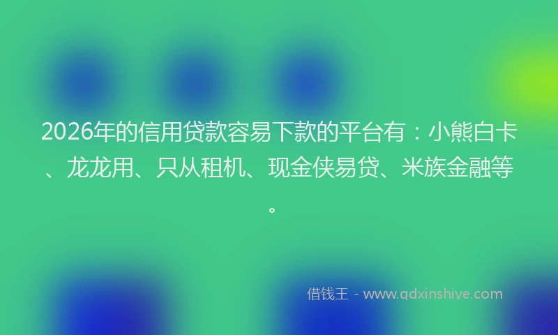 2026年的信用贷款容易下款的平台有：小熊白卡、龙龙用、只从租机、现金侠易贷、米族金融等。