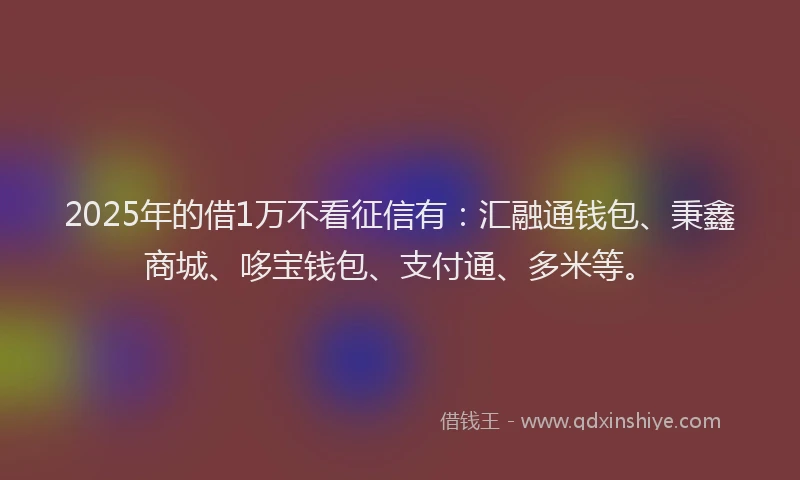 2025年的借1万不看征信有:汇融通钱包、秉鑫商城、哆宝钱包、支付通、多米等。