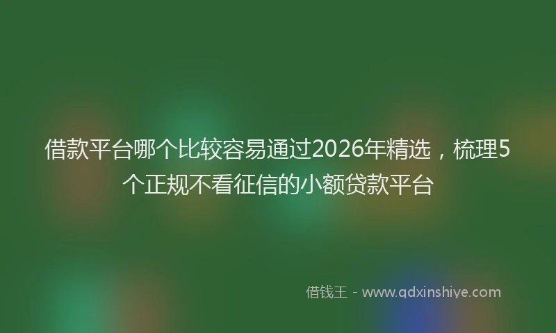 借款平台哪个比较容易通过2026年精选，梳理5个正规不看征信的小额贷款平台