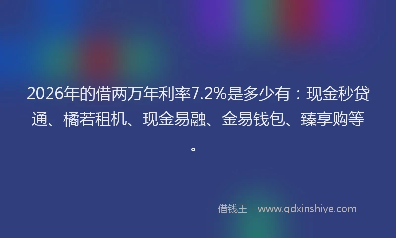 2026年的借两万年利率7.2%是多少有：现金秒贷通、橘若租机、现金易融、金易钱包、臻享购等。