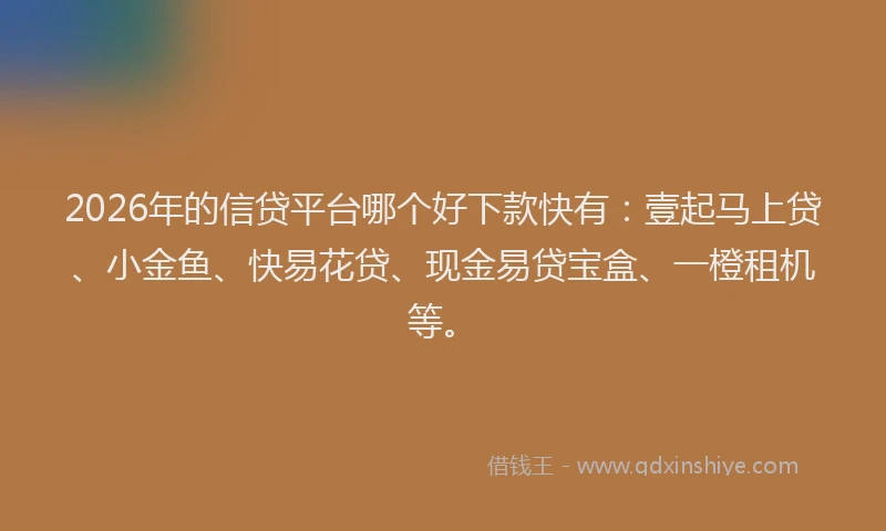 2026年的信贷平台哪个好下款快有:壹起马上贷、小金鱼、快易花贷、现金易贷宝盒、一橙租机等。