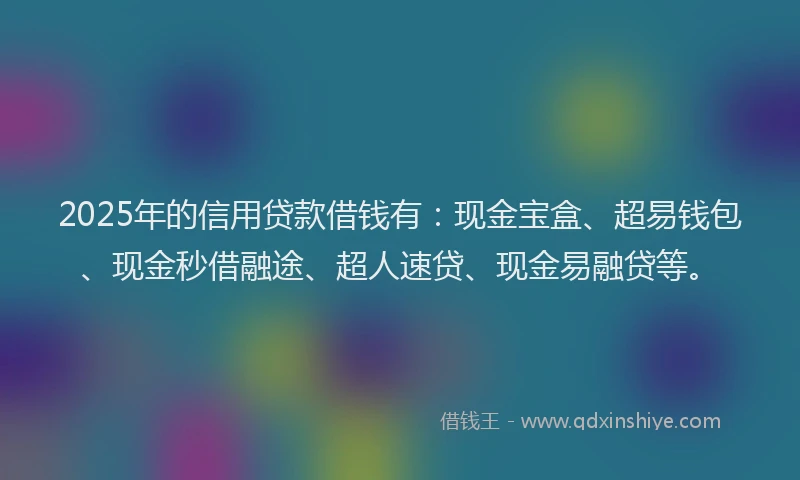 2025年的信用贷款借钱有:现金宝盒、超易钱包、现金秒借融途、超人速贷、现金易融贷等。