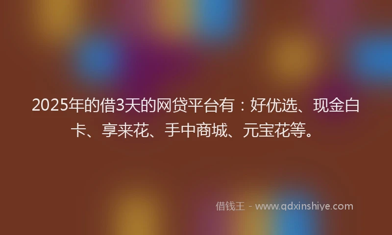 2025年的借3天的网贷平台有:好优选、现金白卡、享来花、手中商城、元宝花等。