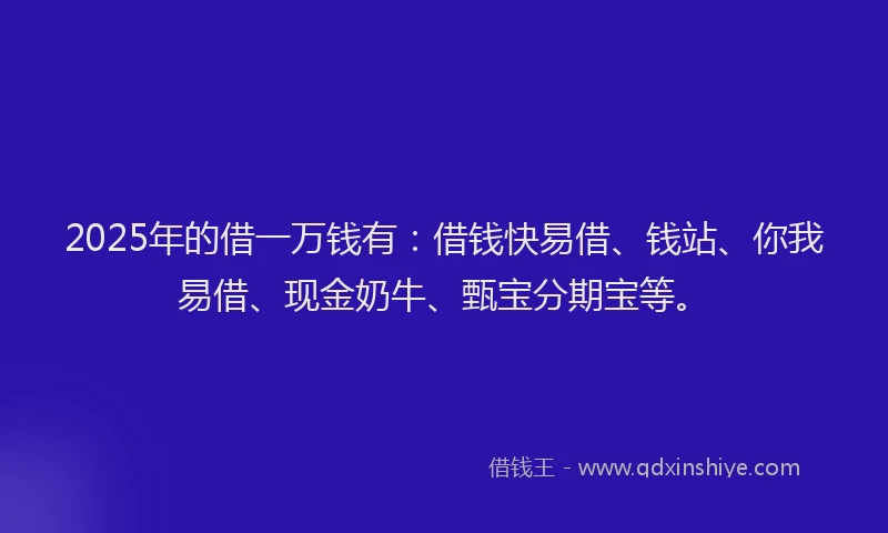 2025年的借一万钱有：借钱快易借、钱站、你我易借、现金奶牛、甄宝分期宝等。