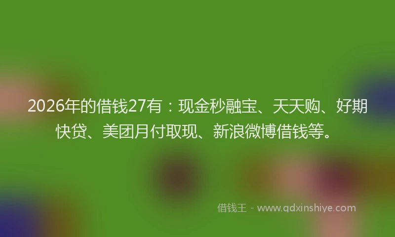 2026年的借钱27有:现金秒融宝、天天购、好期快贷、美团月付取现、新浪微博借钱等。