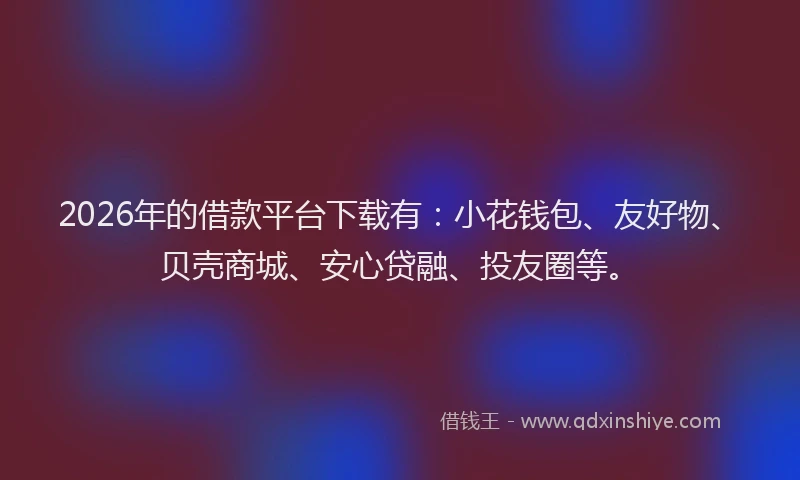 2026年的借款平台下载有：小花钱包、友好物、贝壳商城、安心贷融、投友圈等。