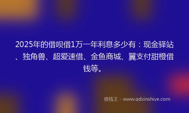 2025年的借呗借1万一年利息多少有:现金驿站、独角兽、超爱速借、金鱼商城、翼支付甜橙借钱等。