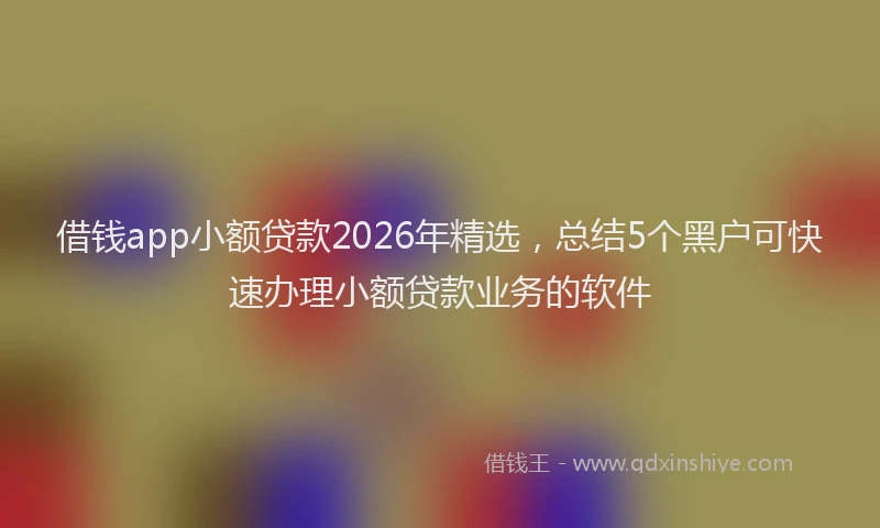 借钱app小额贷款2026年精选,总结5个黑户可快速办理小额贷款业务的软件
