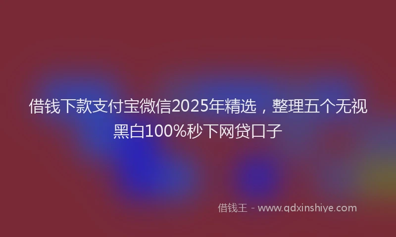 借钱下款支付宝微信2025年精选,整理五个无视黑白100%秒下网贷口子