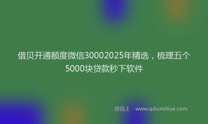 借贝开通额度微信30002025年精选，梳理五个5000块贷款秒下软件