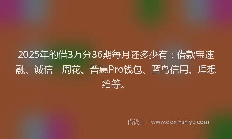 2025年的借3万分36期每月还多少有：借款宝速融、诚信一周花、普惠Pro钱包、蓝鸟信用、理想给等。