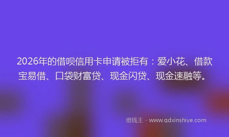 2026年的借呗信用卡申请被拒有:爱小花、借款宝易借、口袋财富贷、现金闪贷、现金速融等。