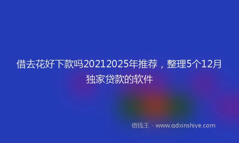借去花好下款吗20212025年推荐,整理5个12月独家贷款的软件