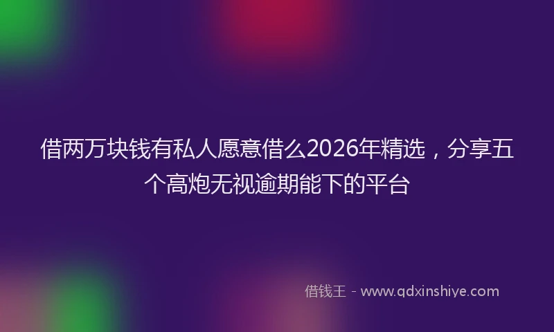借两万块钱有私人愿意借么2026年精选，分享五个高炮无视逾期能下的平台