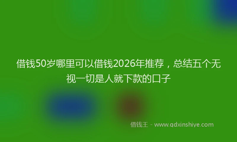 借钱50岁哪里可以借钱2026年推荐，总结五个无视一切是人就下款的口子